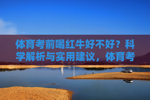 体育考前喝红牛好不好？科学解析与实用建议，体育考前喝红牛，科学解析与实用建议