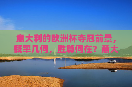 意大利的欧洲杯夺冠前景,概率几何,胜算何在?意大利欧洲杯夺冠前景,概率与胜算 意大利的欧洲杯夺冠前景,概率几何,胜算何在?意大利欧洲杯夺冠前景,概率与胜算