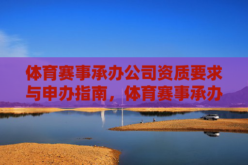 体育赛事承办公司资质要求与申办指南,体育赛事承办公司资质要求与申办指南 体育赛事承办公司资质要求与申办指南,体育赛事承办公司资质要求与申办指南