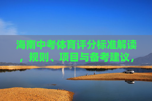 海南中考体育评分标准解读，规则、项目与备考建议，海南中考体育评分标准解读，规则、项目与备考建议