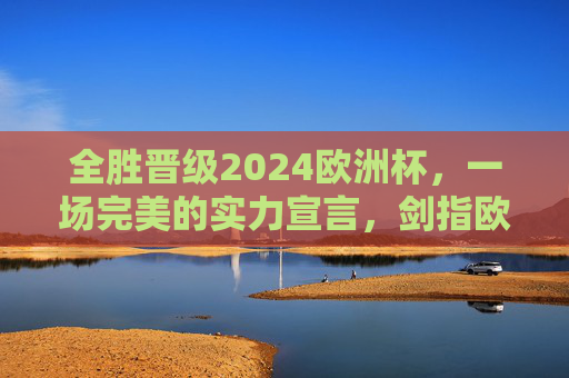 全胜晋级2024欧洲杯,一场完美的实力宣言,剑指欧洲之巅,全胜晋级2024欧洲杯,实力宣言剑指欧洲之巅 全胜晋级2024欧洲杯,一场完美的实力宣言,剑指欧洲之巅,全胜晋级2024欧洲杯,实力宣言剑指欧洲之巅
