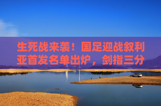 生死战来袭!国足迎战叙利亚首发名单出炉,剑指三分出线关键战,生死战!国足迎战叙利亚首发名单出炉,剑指三分出线 生死战来袭!国足迎战叙利亚首发名单出炉,剑指三分出线关键战,生死战!国足迎战叙利亚首发名单出炉,剑指三分出线