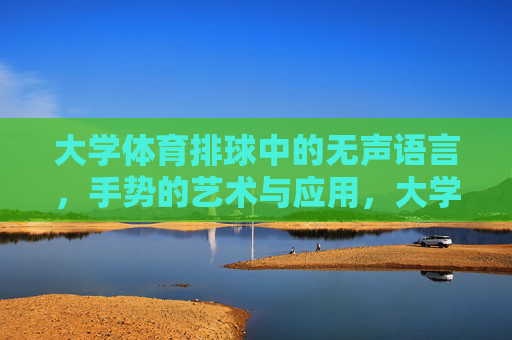大学体育排球中的无声语言，手势的艺术与应用，大学排球的手势艺术，无声语言的应用