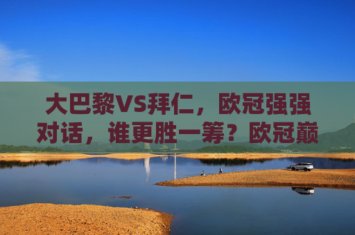 大巴黎VS拜仁，欧冠强强对话，谁更胜一筹？欧冠巅峰对决，大巴黎VS拜仁，胜负几何？