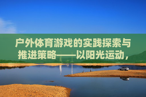 户外体育游戏的实践探索与推进策略——以阳光运动,快乐成长幼儿园为例,户外体育游戏的实践探索与推进策略——以阳光运动,快乐成长幼儿园为例 户外体育游戏的实践探索与推进策略——以阳光运动,快乐成长幼儿园为例,户外体育游戏的实践探索与推进策略——以阳光运动,快乐成长幼儿园为例