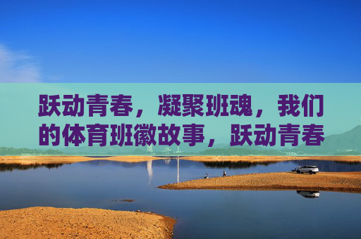 跃动青春，凝聚班魂，我们的体育班徽故事，跃动青春，班魂凝徽，我们的体育班徽故事