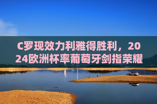 C罗现效力利雅得胜利,2024欧洲杯率葡萄牙剑指荣耀,C罗携利雅得胜利,率葡萄牙剑指2024欧洲杯荣耀 C罗现效力利雅得胜利,2024欧洲杯率葡萄牙剑指荣耀,C罗携利雅得胜利,率葡萄牙剑指2024欧洲杯荣耀