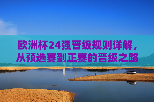 欧洲杯24强晋级规则详解，从预选赛到正赛的晋级之路，欧洲杯24强晋级规则详解，从预选赛到正赛的晋级之路