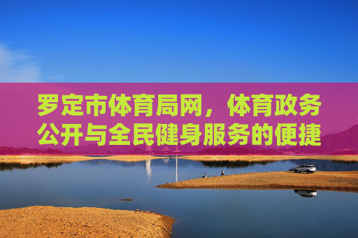 罗定市体育局网,体育政务公开与全民健身服务的便捷桥梁,罗定市体育局网,体育政务公开与全民健身服务的便捷桥梁 罗定市体育局网,体育政务公开与全民健身服务的便捷桥梁,罗定市体育局网,体育政务公开与全民健身服务的便捷桥梁