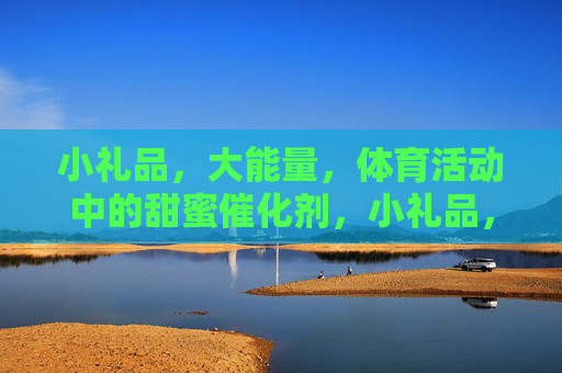 小礼品,大能量,体育活动中的甜蜜催化剂,小礼品,大能量,体育活动的甜蜜催化剂 小礼品,大能量,体育活动中的甜蜜催化剂,小礼品,大能量,体育活动的甜蜜催化剂