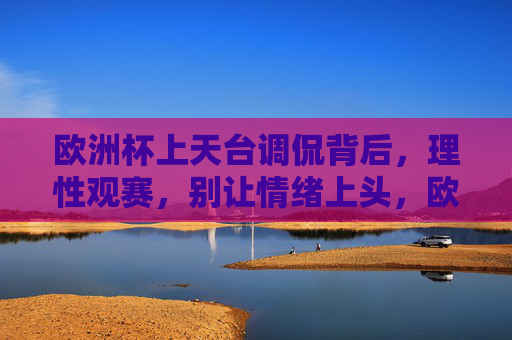 欧洲杯上天台调侃背后，理性观赛，别让情绪上头，欧洲杯观赛需理性，莫让情绪上天台
