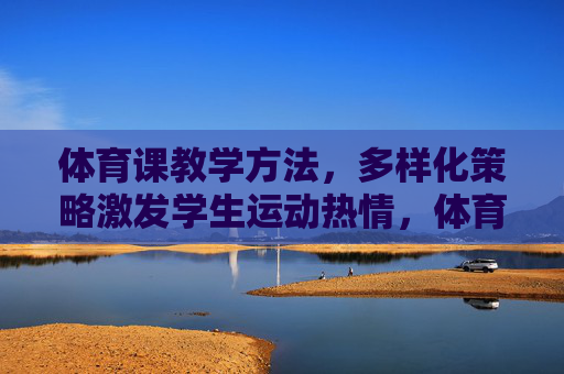 体育课教学方法,多样化策略激发学生运动热情,体育课多样化策略,激发学生运动热情 体育课教学方法,多样化策略激发学生运动热情,体育课多样化策略,激发学生运动热情
