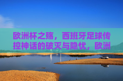 欧洲杯之殇,西班牙足球传控神话的破灭与隐忧,欧洲杯之殇,西班牙传控神话破灭与隐忧 欧洲杯之殇,西班牙足球传控神话的破灭与隐忧,欧洲杯之殇,西班牙传控神话破灭与隐忧