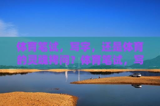 体育笔试,写字,还是体育的灵魂拷问?体育笔试,写字,还是灵魂拷问? 体育笔试,写字,还是体育的灵魂拷问?体育笔试,写字,还是灵魂拷问?
