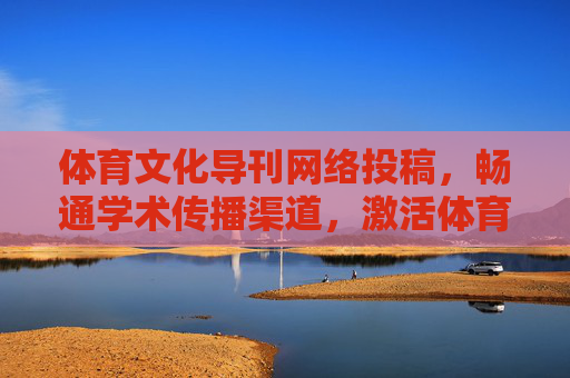 体育文化导刊网络投稿,畅通学术传播渠道,激活体育文化创新活力,体育文化导刊网络投稿,畅通学术传播 激活创新活力 体育文化导刊网络投稿,畅通学术传播渠道,激活体育文化创新活力,体育文化导刊网络投稿,畅通学术传播 激活创新活力