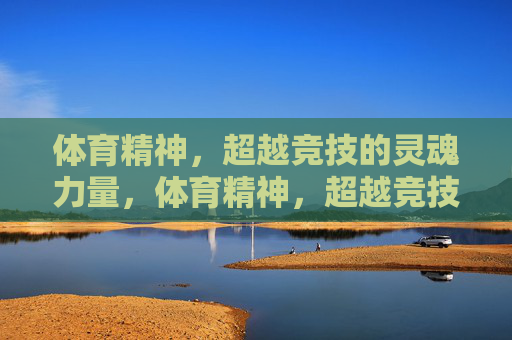 体育精神,超越竞技的灵魂力量,体育精神,超越竞技的灵魂力量 体育精神,超越竞技的灵魂力量,体育精神,超越竞技的灵魂力量