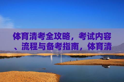 体育清考全攻略,考试内容、流程与备考指南,体育清考全攻略 体育清考全攻略,考试内容、流程与备考指南,体育清考全攻略