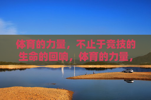 体育的力量，不止于竞技的生命的回响，体育的力量，不止于竞技的生命回响