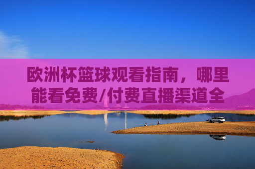 欧洲杯篮球观看指南，哪里能看免费/付费直播渠道全解析