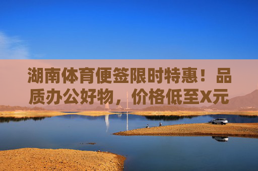 湖南体育便签限时特惠！品质办公好物，价格低至X元起，助力高效办公！湖南体育便签限时特惠，品质办公好物X元起，高效办公助力！