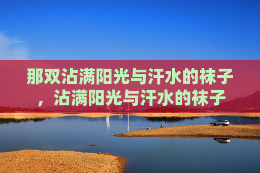 那双沾满阳光与汗水的袜子,沾满阳光与汗水的袜子 那双沾满阳光与汗水的袜子,沾满阳光与汗水的袜子