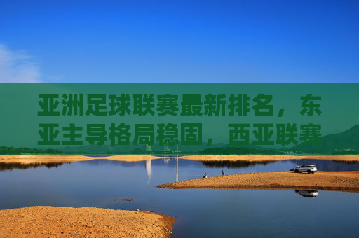 亚洲足球联赛最新排名,东亚主导格局稳固,西亚联赛持续追赶,亚洲足球联赛最新排名,东亚主导格局稳固,西亚持续追赶 亚洲足球联赛最新排名,东亚主导格局稳固,西亚联赛持续追赶,亚洲足球联赛最新排名,东亚主导格局稳固,西亚持续追赶