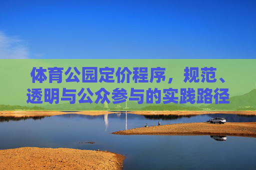 体育公园定价程序,规范、透明与公众参与的实践路径,体育公园定价程序的规范透明与公众参与实践路径 体育公园定价程序,规范、透明与公众参与的实践路径,体育公园定价程序的规范透明与公众参与实践路径