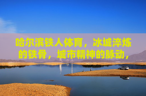 哈尔滨铁人体育,冰城淬炼的铁骨,城市精神的脉动,冰城铁骨,哈尔滨铁人体育的城市精神脉动 哈尔滨铁人体育,冰城淬炼的铁骨,城市精神的脉动,冰城铁骨,哈尔滨铁人体育的城市精神脉动