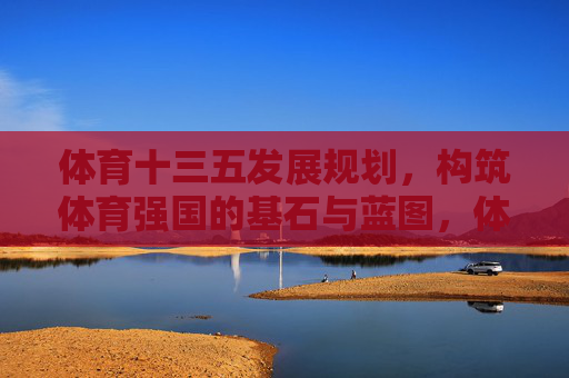 体育十三五发展规划,构筑体育强国的基石与蓝图,体育十三五发展规划,构筑体育强国的基石与蓝图 体育十三五发展规划,构筑体育强国的基石与蓝图,体育十三五发展规划,构筑体育强国的基石与蓝图