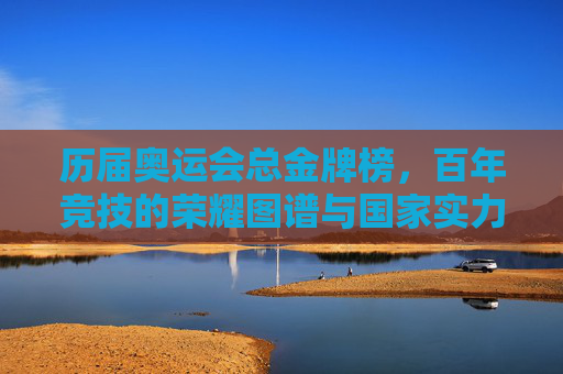 历届奥运会总金牌榜,百年竞技的荣耀图谱与国家实力的镜像,百年奥运金牌榜,荣耀图谱与国家实力镜像 历届奥运会总金牌榜,百年竞技的荣耀图谱与国家实力的镜像,百年奥运金牌榜,荣耀图谱与国家实力镜像