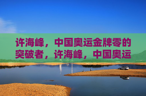 许海峰,中国奥运金牌零的突破者,许海峰,中国奥运金牌零的突破者 许海峰,中国奥运金牌零的突破者,许海峰,中国奥运金牌零的突破者