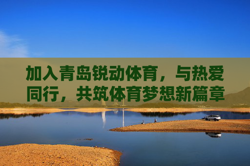 加入青岛锐动体育，与热爱同行，共筑体育梦想新篇章！青岛锐动体育，与热爱同行，筑梦体育新篇章