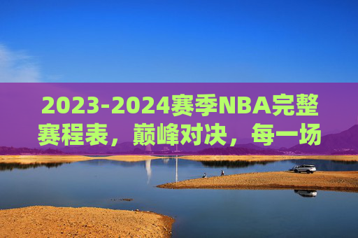 2023-2024赛季NBA完整赛程表,巅峰对决,每一场都是焦点,2023-2024赛季NBA赛程表,巅峰对决,场场焦点 2023-2024赛季NBA完整赛程表,巅峰对决,每一场都是焦点,2023-2024赛季NBA赛程表,巅峰对决,场场焦点