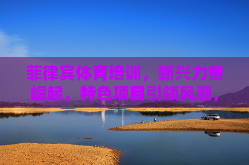 菲律宾体育培训,新兴力量崛起,特色项目引领风潮,菲律宾体育培训,新兴力量崛起,特色项目引领风潮 菲律宾体育培训,新兴力量崛起,特色项目引领风潮,菲律宾体育培训,新兴力量崛起,特色项目引领风潮