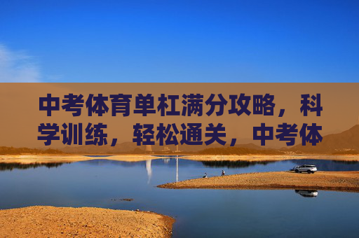 中考体育单杠满分攻略,科学训练,轻松通关,中考体育单杠满分攻略,科学训练轻松通关 中考体育单杠满分攻略,科学训练,轻松通关,中考体育单杠满分攻略,科学训练轻松通关