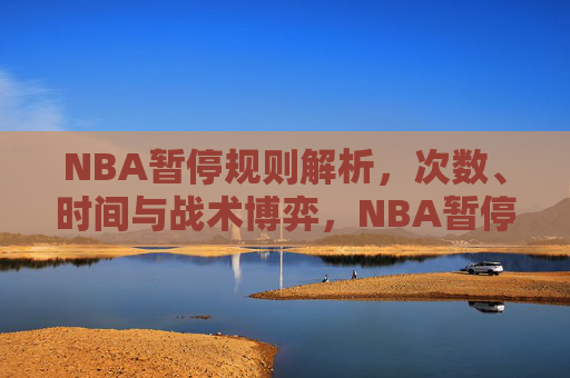 NBA暂停规则解析，次数、时间与战术博弈，NBA暂停规则解析，次数、时间与战术博弈