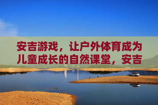 安吉游戏,让户外体育成为儿童成长的自然课堂,安吉游戏,户外体育,儿童成长的自然课堂 安吉游戏,让户外体育成为儿童成长的自然课堂,安吉游戏,户外体育,儿童成长的自然课堂