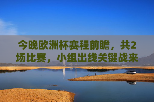 今晚欧洲杯赛程前瞻,共2场比赛,小组出线关键战来袭,今晚欧洲杯前瞻,2场小组出线关键战 今晚欧洲杯赛程前瞻,共2场比赛,小组出线关键战来袭,今晚欧洲杯前瞻,2场小组出线关键战