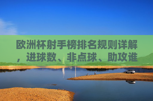 欧洲杯射手榜排名规则详解,进球数、非点球、助攻谁更重要?欧洲杯射手榜排名规则,进球数、非点球、助攻谁更重要? 欧洲杯射手榜排名规则详解,进球数、非点球、助攻谁更重要?欧洲杯射手榜排名规则,进球数、非点球、助攻谁更重要?