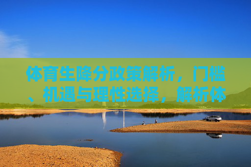 体育生降分政策解析,门槛、机遇与理性选择,解析体育生降分政策,门槛、机遇与理性选择 体育生降分政策解析,门槛、机遇与理性选择,解析体育生降分政策,门槛、机遇与理性选择