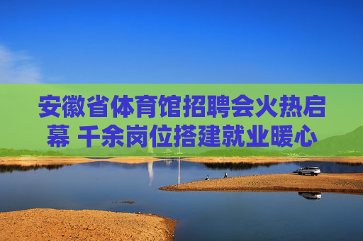 安徽省体育馆招聘会火热启幕 千余岗位搭建就业暖心桥,安徽省体育馆招聘会火热启幕 千余岗位搭建就业暖心桥 安徽省体育馆招聘会火热启幕 千余岗位搭建就业暖心桥,安徽省体育馆招聘会火热启幕 千余岗位搭建就业暖心桥