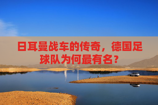 日耳曼战车的传奇，德国足球队为何最有名？