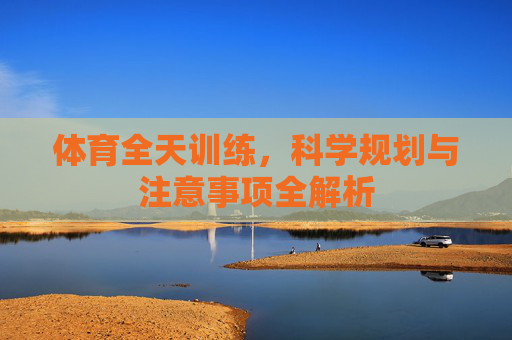 体育全天训练，科学规划与注意事项全解析