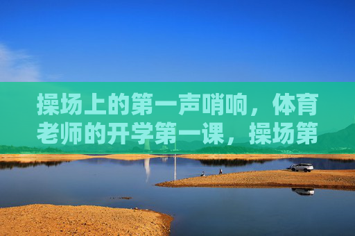 操场上的第一声哨响,体育老师的开学第一课,操场第一声哨响,体育老师的开学第一课 操场上的第一声哨响,体育老师的开学第一课,操场第一声哨响,体育老师的开学第一课