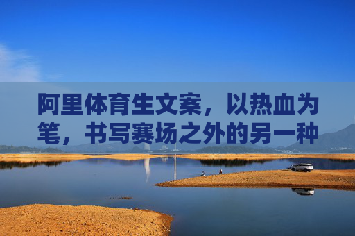 阿里体育生文案，以热血为笔，书写赛场之外的另一种可能，阿里体育生，热血为笔，赛场外另一种可能