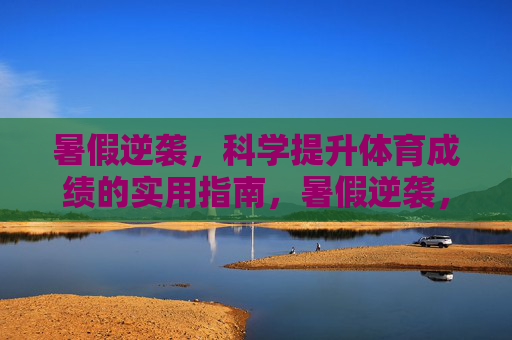 暑假逆袭,科学提升体育成绩的实用指南,暑假逆袭,科学提升体育成绩实用指南 暑假逆袭,科学提升体育成绩的实用指南,暑假逆袭,科学提升体育成绩实用指南