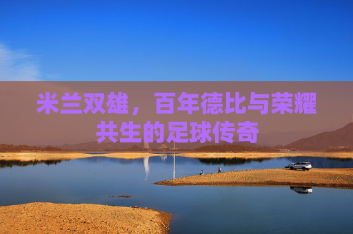 米兰双雄，百年德比与荣耀共生的足球传奇