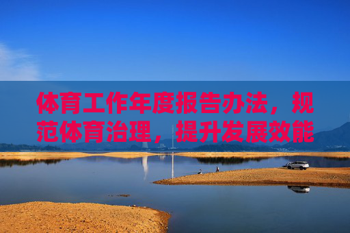 体育工作年度报告办法,规范体育治理,提升发展效能 体育工作年度报告办法,规范体育治理,提升发展效能