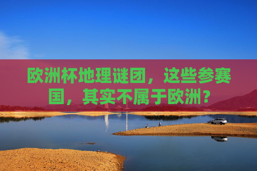 欧洲杯地理谜团,这些参赛国,其实不属于欧洲? 欧洲杯地理谜团,这些参赛国,其实不属于欧洲?