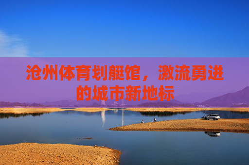 沧州体育划艇馆，激流勇进的城市新地标